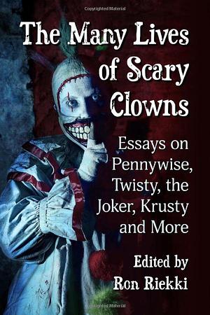 The Many Lives of Scary Clowns: Essays on Pennywise, Twisty, the Joker, Krusty and More by Ron Riekki