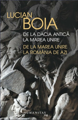 De la Dacia antică la Marea Unire, de la Marea Unire la România de azi by Lucian Boia