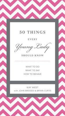 50 Things Every Young Lady Should Know: What to Do, What to Say, and How to Behave by John Bridges, Bryan Curtis, Kay West