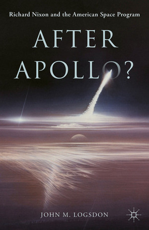 After Apollo?: Richard Nixon and the American Space Program by John M. Logsdon