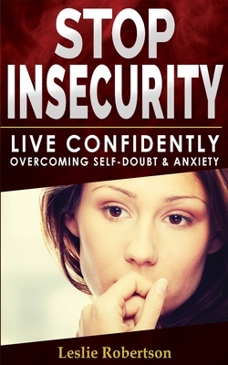 Stop Insecurity!: How to Live Confidently Overcoming Self-Doubt and Anxiety in Relationship, Insecurity in Love and Business Decision-Ma by Leslie Robertson