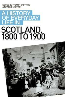 A History of Everyday Life in Scotland, 1800 to 1900 by Graeme Morton, A. McKinlay, Trevor Griffiths, W.W. J. Knox