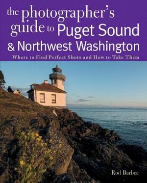 The Photographer's Guide to Puget Sound: Where to Find the Perfect Shots and How to Take Them by Rod Barbee