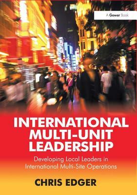 International Multi-Unit Leadership: Developing Local Leaders in International Multi-Site Operations by Chris Edger