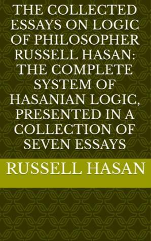 The Collected Essays on Logic of Philosopher Russell Hasan: The Complete System of Hasanian Logic, Presented in a Collection of Seven Essays by Russell Hasan