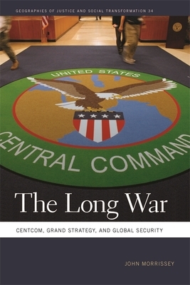 The Long War: Centcom, Grand Strategy, and Global Security by John Morrissey