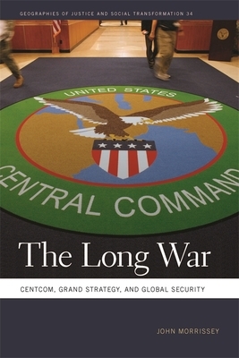 The Long War: Centcom, Grand Strategy, and Global Security by John Morrissey