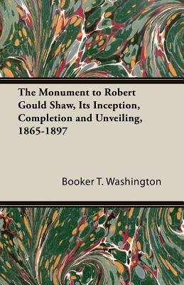 The Monument to Robert Gould Shaw, Its Inception, Completion and Unveiling, 1865-1897 by Booker T. Washington