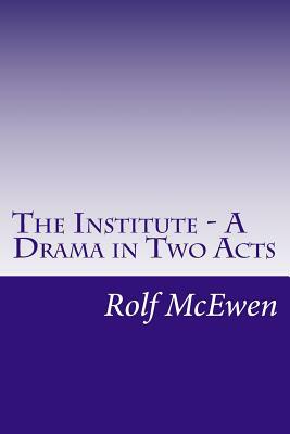 THE INSTITUTE - A Drama in Two Acts by Rolf McEwen