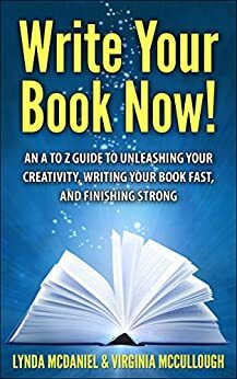 Write Your Book Now!: An A to Z Guide to Unleashing Your Creativity, Writing Your Book Fast, and Finishing Strong by Lynda McDaniel, Virginia McCullough