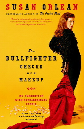 The Bullfighter Checks Her Makeup: My Encounters With Extraordinary People by Susan Orlean