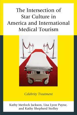 The Intersection of Star Culture in America and International Medical Tourism: Celebrity Treatment by Kathy Merlock Jackson, Kathy Shepherd Stolley, Lisa Lyon Payne