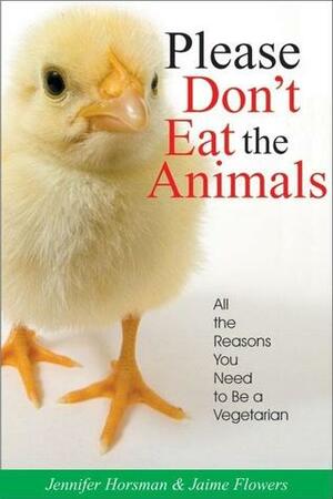 Please Don't Eat the Animals: All the Reasons You Need to be a Vegetarian by Jennifer Horsman, Jaime Flowers