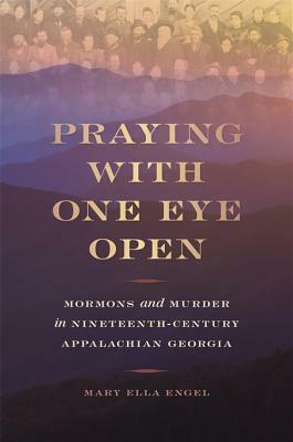 Praying with One Eye Open: Mormons and Murder in Nineteenth-Century Appalachian Georgia by Mary Ella Engel