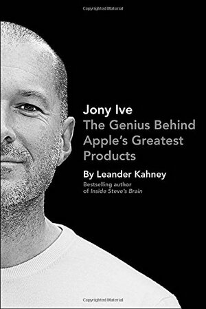Jony Ive: The Genius Behind Apple's Greatest Products by Leander Kahney