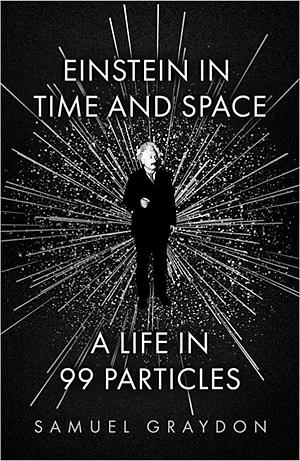 Einstein in Time and Space: A Life in 99 Particles by Samuel Graydon