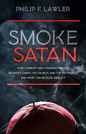 The Smoke of Satan: How Corrupt and Cowardly Bishops Betrayed Christ, His Church, and the Faithful . . . and What Can Be Done About It by Philip F. Lawler