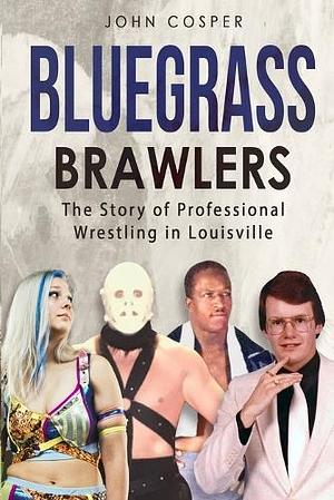 Bluegrass Brawlers: The Story of Professional Wrestling in Louisville by John Cosper