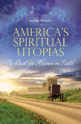 America's Spiritual Utopias: The Quest for Heaven on Earth by David Yount