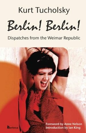 Berlin! Berlin! Dispatches From The Weimar Republic, Berlin Stories from the Golden Twenties. by Kurt Tucholsky, Anne Nelson, Ian King