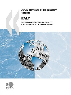 OECD Reviews of Regulatory Reform OECD Reviews of Regulatory Reform: Italy 2007: Ensuring Regulatory Quality Across Levels of Government by Publishing Oecd Publishing, OECD Publishing