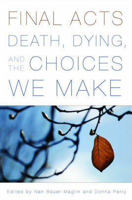 Final Acts: Death, Dying, and the Choices We Make by Ruthan Robson, Donna Perry, Nancy Barnes, Carol Oyster, Stephen P. Kiernan, Marge Piercy, Mimi Schwartz, Mary Jumbelic, Jean Levitan, Alan Pope, Kathryn Tucker, Ira Byock, Susan Perlstein, Nan Bauer-Maglin, Natalie Hannon, Philip Nitschke, Margaret Cruikshank, June Bingham, Candace Gauthier, Kathryn Temple, Cherylynn MacGregor, Fiona Stewart