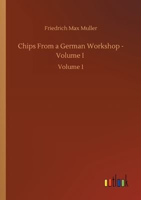 Chips From a German Workshop - Volume I: Volume 1 by Friedrich Max Muller