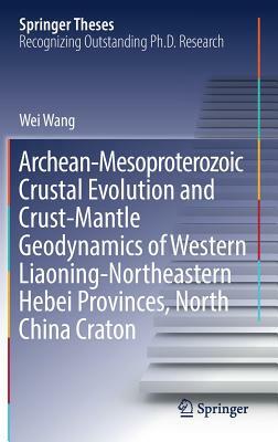 Archean-Mesoproterozoic Crustal Evolution and Crust-Mantle Geodynamics of Western Liaoning-Northeastern Hebei Provinces, North China Craton by Wei Wang