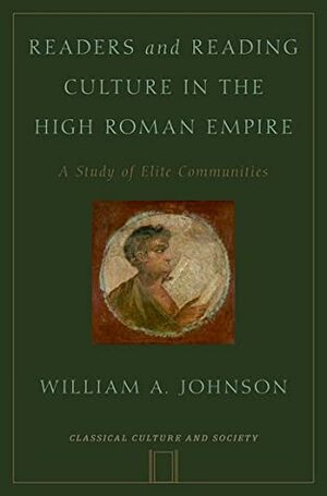 Readers and Reading Culture in the High Roman Empire: A Study of Elite Communities by William A. Johnson