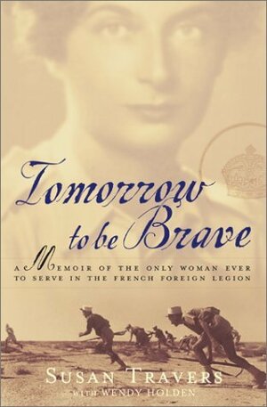 Tomorrow to be Brave: A Memoir of the Only Woman Ever to Serve in the French Foreign Legion by Susan Travers, Wendy Holden