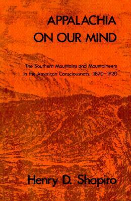 Appalachia on Our Mind: The Southern Mountains and Mountaineers in the American Consciousness, 1870-1920 by Henry D. Shapiro