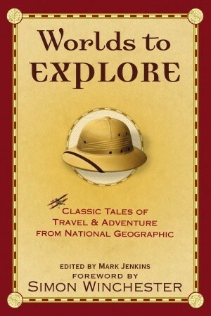Worlds to Explore: Classic Tales of Travel and Adventure from National Geographic by Mark Jenkins
