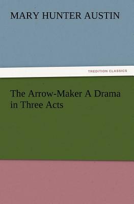 The Arrow-Maker a Drama in Three Acts by Mary Hunter Austin