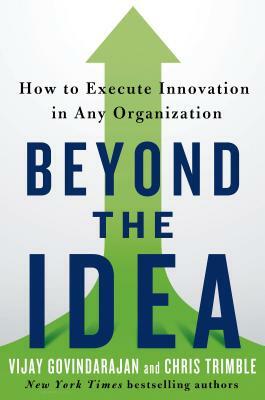 Beyond the Idea: How to Execute Innovation in Any Organization by Vijay Govindarajan, Chris Trimble