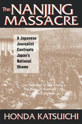 The Nanjing Massacre: A Japanese Journalist Confronts Japan's National Shame: A Japanese Journalist Confronts Japan's National Shame by Katsuichi Honda, Karen Sandness, Frank Gibney