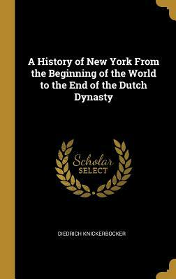 A History of New York from the Beginning of the World to the End of the Dutch Dynasty by Diedrich Knickerbocker