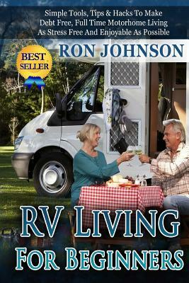 RV Living For Beginners: Simple Tools, Tips & Hacks To Make Debt Free, Full Time Motorhome Living As Stress Free And Enjoyable As Possible by Ron Johnson