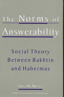 The Norms of Answerability: Social Theory Between Bakhtin and Habermas by Greg M. Nielsen