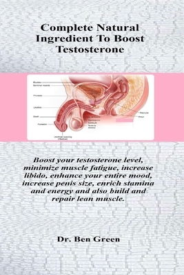 Complete Natural Ingredient To Boost Testosterone: Boost your testosterone level, minimize muscle fatigue, increase libido, enhance your entire mood, by Ben Green