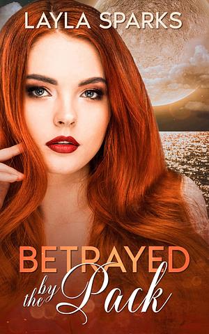 Betrayed by the Pack by Layla Sparks, Layla Sparks