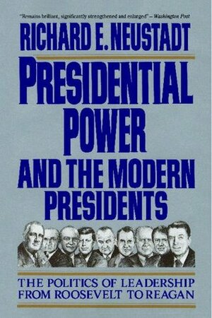 Presidential Power and the Modern Presidents: The Politics of Leadership from Roosevelt to Reagan by Richard E. Neustadt