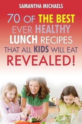 Kids Recipes Book: 70 of the Best Ever Lunch Recipes That All Kids Will Eat...Revealed! by Samantha Michaels