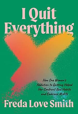 I Quit Everything: How One Woman's Addiction to Quitting Helped Her Confront Bad Habits and Embrace Midlife by Freda Love Smith, Freda Love Smith