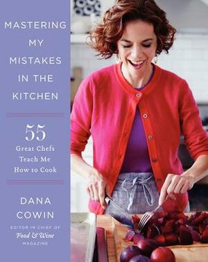 Mastering My Mistakes in the Kitchen: Learning to Cook with 65 Great Chefs and Over 100 Delicious Recipes by Dana Cowin