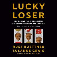 Lucky Loser: How Donald Trump Squandered His Father's Fortune and Created the Illusion of Success by Susanne Craig, Russ Buettner