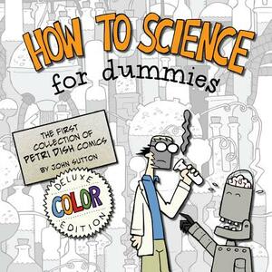 How to Science for Dummies: Deluxe Color Edition: The first collection of Petri Dish comics by John Sutton