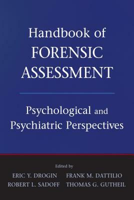 Handbook of Forensic Assessment: Psychological and Psychiatric Perspectives by Robert L. Sadoff, Frank M. Dattilio, Eric Y. Drogin