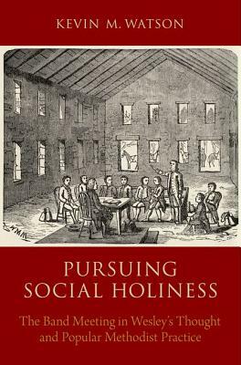 Pursuing Social Holiness: The Band Meeting in Wesley's Thought and Popular Methodist Practice by Kevin M. Watson