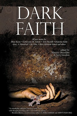 Dark Faith by Kelli Owen, Geoffrey Girard, Catherynne M. Valente, Richard Dansky, Lavie Tidhar, Kelly Barnhill, Richard Wright, D.T. Friedman, Wrath James White, Mary Robinette Kowal, Gary A. Braunbeck, Lon Prater, Kurt Dinan, Jerry Gordon, Linda D. Addison, Ekaterina Sedia, Lucien Soulban, Nick Mamatas, Jay Lake, Alethea Kontis, Jennifer Baumgartner, Lucy A. Snyder, Brian Keene, Kyle S. Johnson, Matt Cardin, Chesya Burke, Maurice Broaddus, J.C. Hay, Jennifer Pelland, Douglas F. Warrick, Eliyanna Kaiser, Rain Graves, Tom Piccirilli