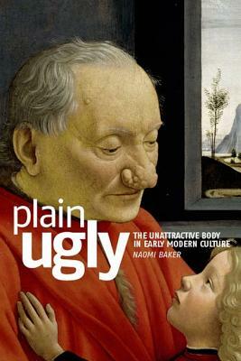 Plain Ugly: The Unattractive Body in Early Modern Culture by Naomi Baker